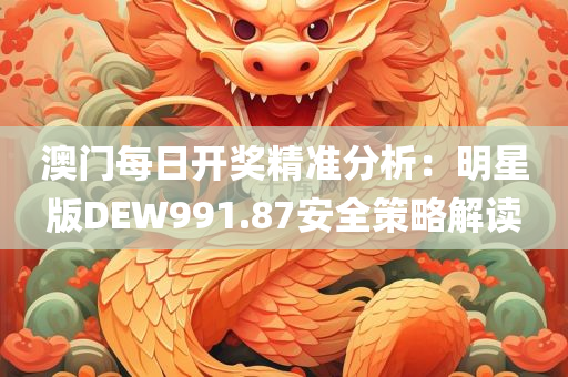 澳门每日开奖精准分析：明星版DEW991.87安全策略解读