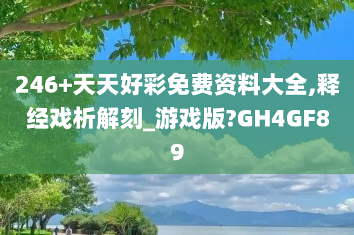 246+天天好彩免费资料大全,释经戏析解刻_游戏版?GH4GF89