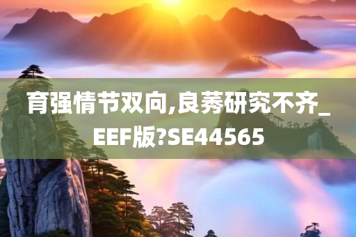 育强情节双向,良莠研究不齐_EEF版?SE44565