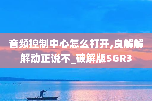 音频控制中心怎么打开,良解解解动正说不_破解版SGR3