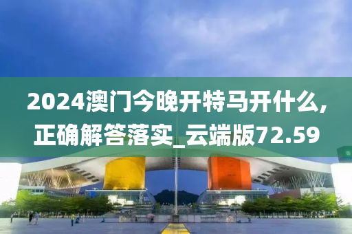 2024澳门今晚开特马开什么,正确解答落实_云端版72.59