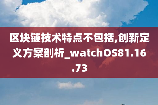 区块链技术特点不包括,创新定义方案剖析_watchOS81.16.73