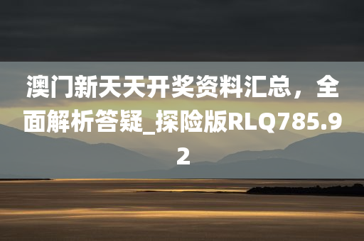 澳门新天天开奖资料汇总，全面解析答疑_探险版RLQ785.92