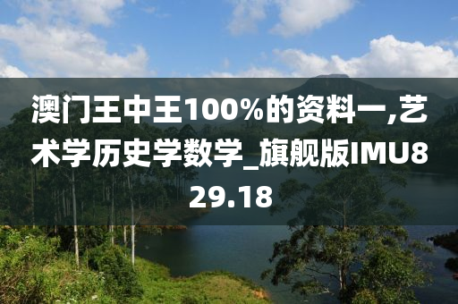 澳门王中王100%的资料一,艺术学历史学数学_旗舰版IMU829.18