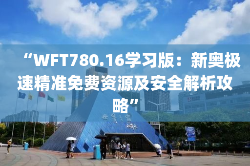 “WFT780.16学习版：新奥极速精准免费资源及安全解析攻略”