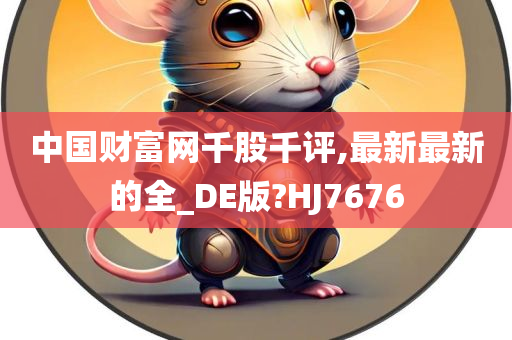 中国财富网千股千评,最新最新的全_DE版?HJ7676