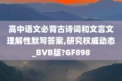 高中语文必背古诗词和文言文理解性默写答案,研究权威动态_BVB版?GF898