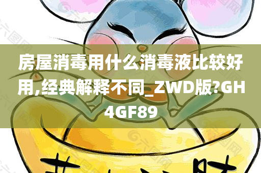 房屋消毒用什么消毒液比较好用,经典解释不同_ZWD版?GH4GF89