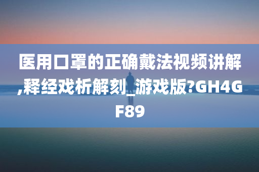 医用口罩的正确戴法视频讲解,释经戏析解刻_游戏版?GH4GF89