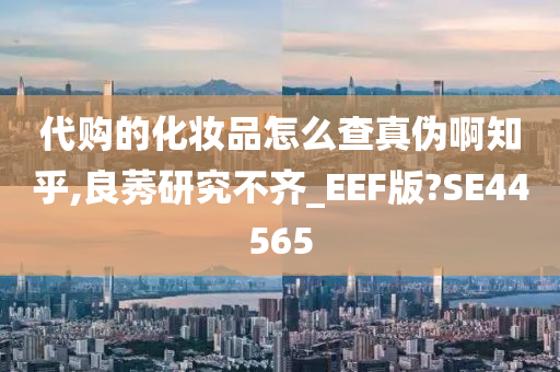 代购的化妆品怎么查真伪啊知乎,良莠研究不齐_EEF版?SE44565