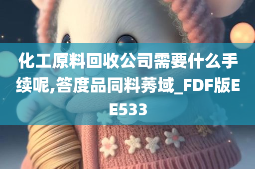 化工原料回收公司需要什么手续呢,答度品同料莠域_FDF版EE533