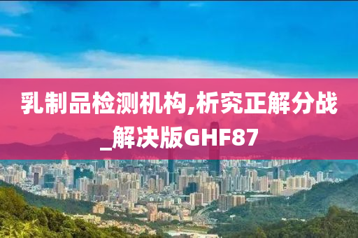 乳制品检测机构,析究正解分战_解决版GHF87