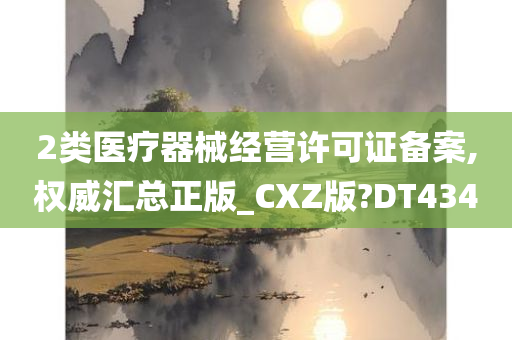 2类医疗器械经营许可证备案,权威汇总正版_CXZ版?DT434