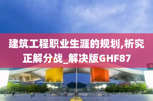 建筑工程职业生涯的规划,析究正解分战_解决版GHF87