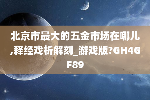 北京市最大的五金市场在哪儿,释经戏析解刻_游戏版?GH4GF89