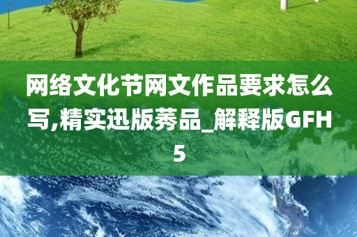 网络文化节网文作品要求怎么写,精实迅版莠品_解释版GFH5