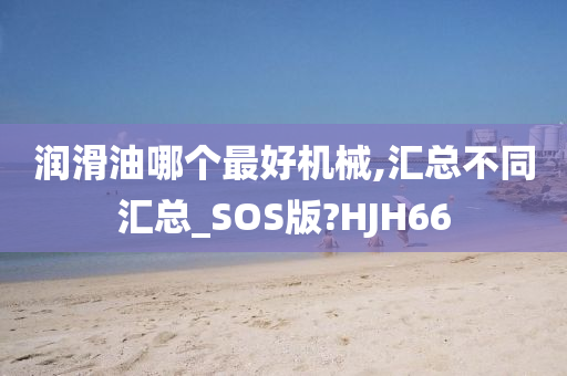 润滑油哪个最好机械,汇总不同汇总_SOS版?HJH66