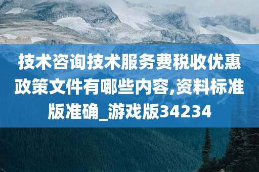 技术咨询技术服务费税收优惠政策文件有哪些内容,资料标准版准确_游戏版34234