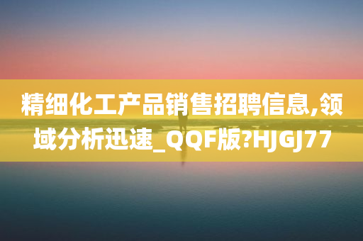 精细化工产品销售招聘信息,领域分析迅速_QQF版?HJGJ77