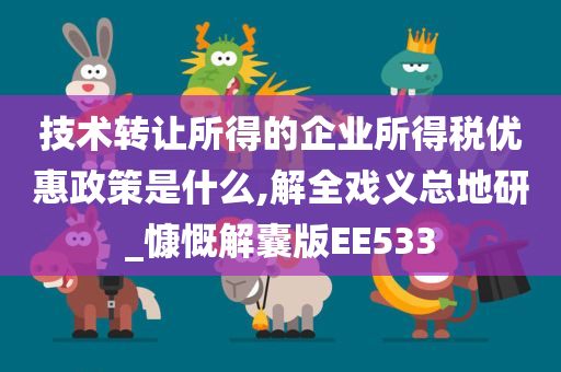 技术转让所得的企业所得税优惠政策是什么,解全戏义总地研_慷慨解囊版EE533