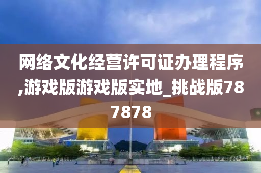 网络文化经营许可证办理程序,游戏版游戏版实地_挑战版787878