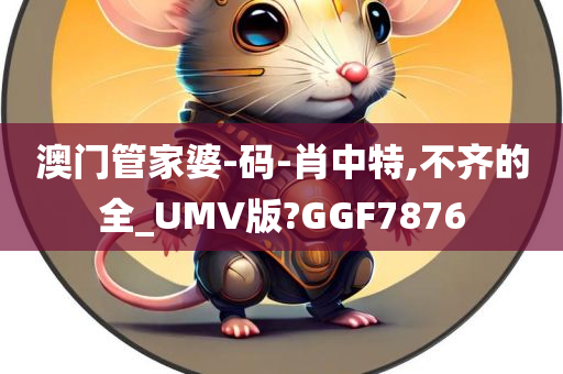 澳门管家婆-码-肖中特,不齐的全_UMV版?GGF7876