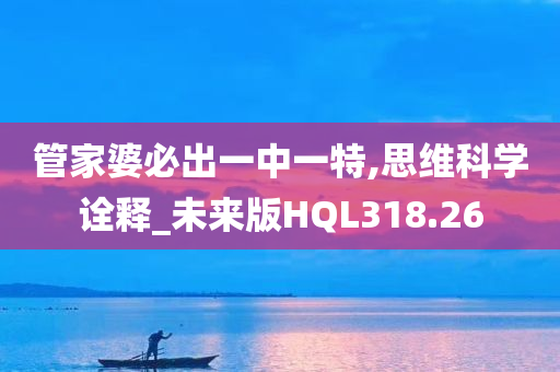 管家婆必出一中一特,思维科学诠释_未来版HQL318.26