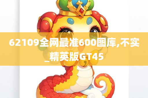 62109全网最准600图库,不实_精英版GT45