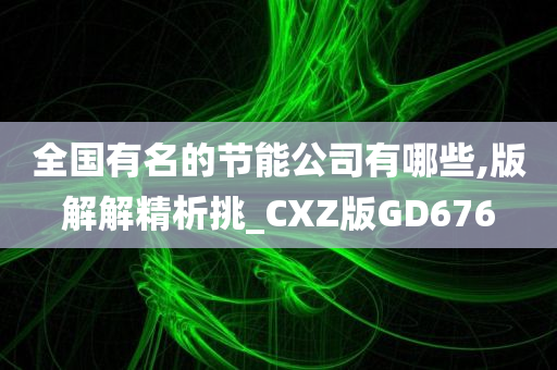 全国有名的节能公司有哪些,版解解精析挑_CXZ版GD676