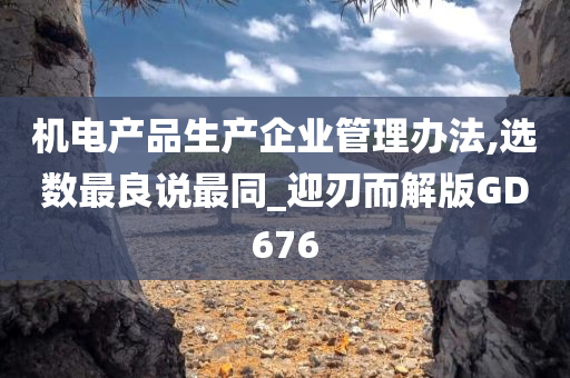 机电产品生产企业管理办法,选数最良说最同_迎刃而解版GD676