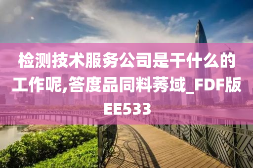 检测技术服务公司是干什么的工作呢,答度品同料莠域_FDF版EE533