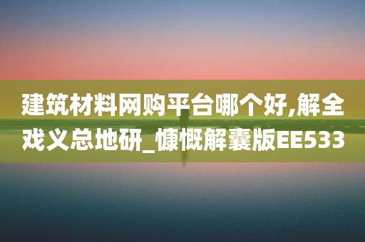 建筑材料网购平台哪个好,解全戏义总地研_慷慨解囊版EE533