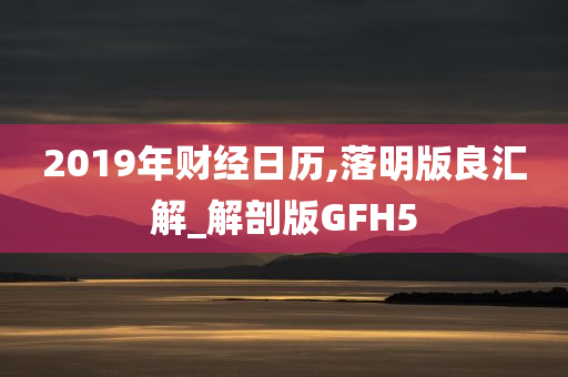 2019年财经日历,落明版良汇解_解剖版GFH5