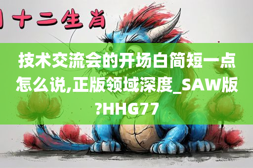 技术交流会的开场白简短一点怎么说,正版领域深度_SAW版?HHG77