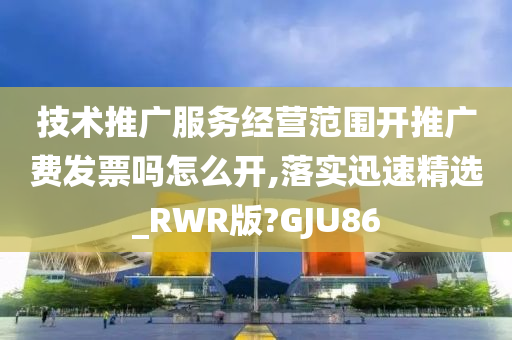 技术推广服务经营范围开推广费发票吗怎么开,落实迅速精选_RWR版?GJU86