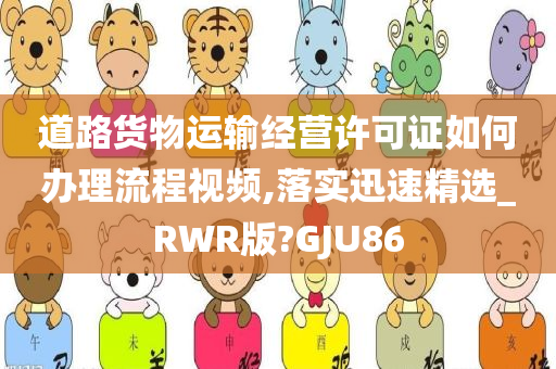 道路货物运输经营许可证如何办理流程视频,落实迅速精选_RWR版?GJU86