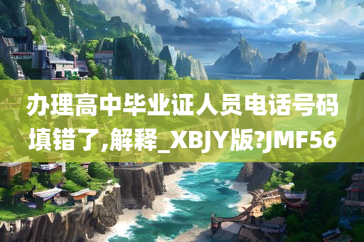 办理高中毕业证人员电话号码填错了,解释_XBJY版?JMF56