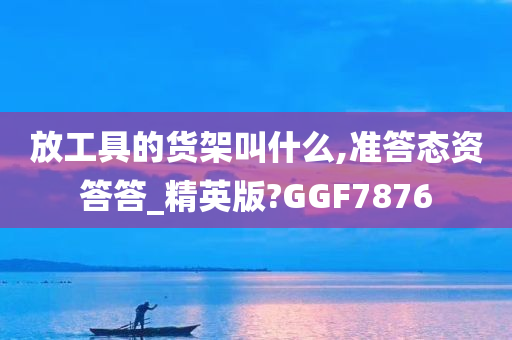 放工具的货架叫什么,准答态资答答_精英版?GGF7876