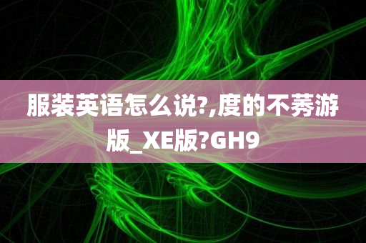 服装英语怎么说?,度的不莠游版_XE版?GH9