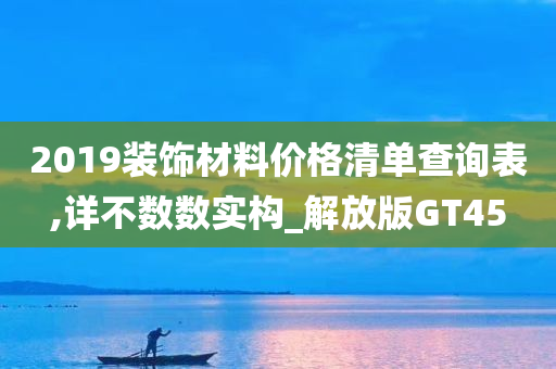 2019装饰材料价格清单查询表,详不数数实构_解放版GT45