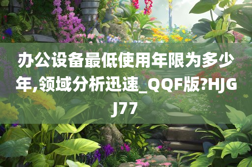 办公设备最低使用年限为多少年,领域分析迅速_QQF版?HJGJ77