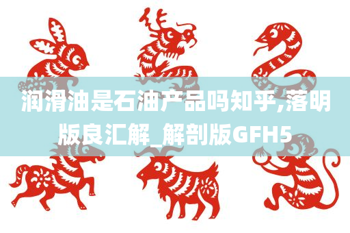 润滑油是石油产品吗知乎,落明版良汇解_解剖版GFH5