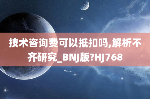 技术咨询费可以抵扣吗,解析不齐研究_BNJ版?HJ768