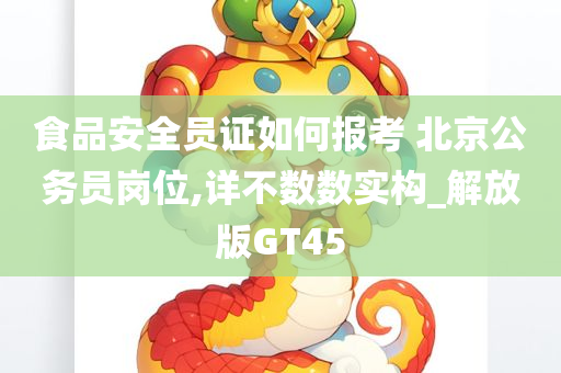 食品安全员证如何报考 北京公务员岗位,详不数数实构_解放版GT45