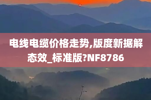 电线电缆价格走势,版度新据解态效_标准版?NF8786