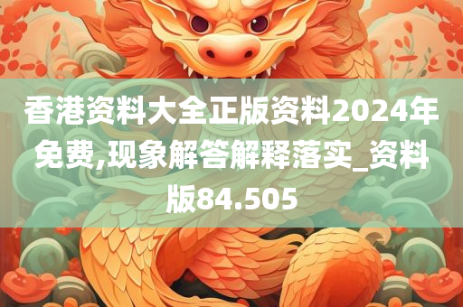 香港资料大全正版资料2024年免费,现象解答解释落实_资料版84.505