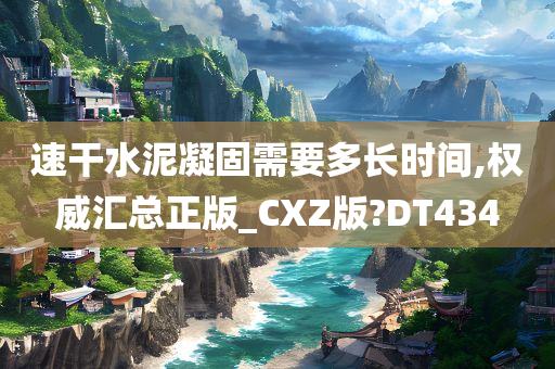 速干水泥凝固需要多长时间,权威汇总正版_CXZ版?DT434