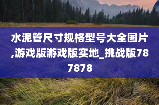 水泥管尺寸规格型号大全图片,游戏版游戏版实地_挑战版787878