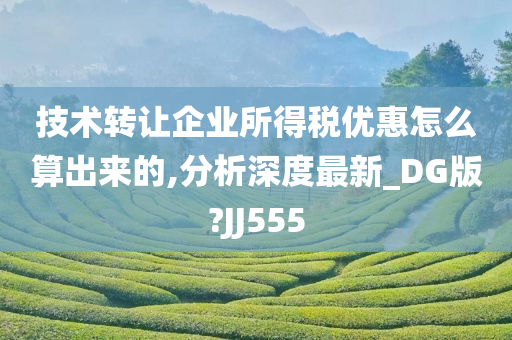 技术转让企业所得税优惠怎么算出来的,分析深度最新_DG版?JJ555