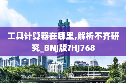 工具计算器在哪里,解析不齐研究_BNJ版?HJ768